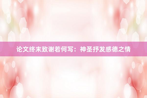 论文终末致谢若何写：神圣抒发感德之情